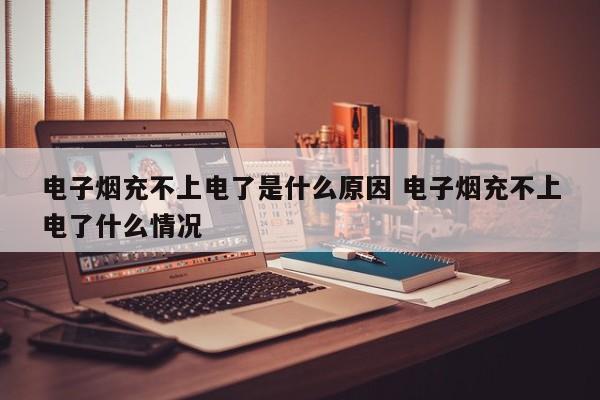 电子烟充不上电了是什么原因 电子烟充不上电了什么情况