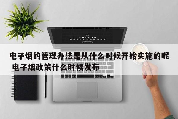 电子烟的管理办法是从什么时候开始实施的呢 电子烟政策什么时候发布