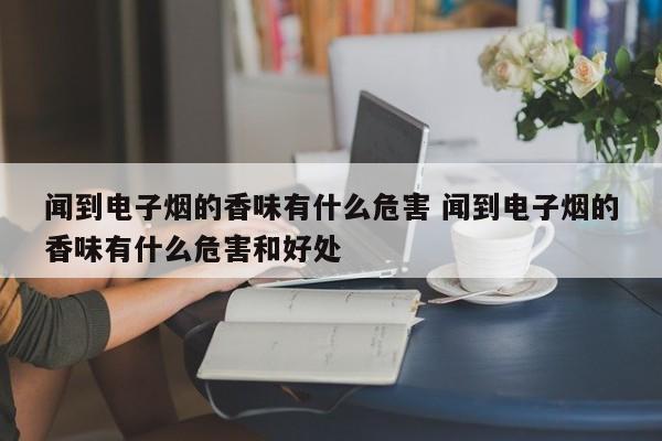 闻到电子烟的香味有什么危害 闻到电子烟的香味有什么危害和好处