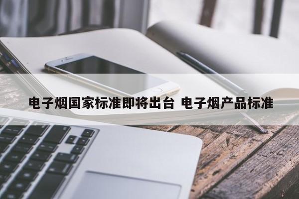 电子烟国家标准即将出台 电子烟产品标准