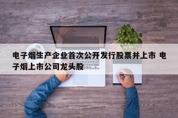 电子烟生产企业首次公开发行股票并上市 电子烟上市公司龙头股