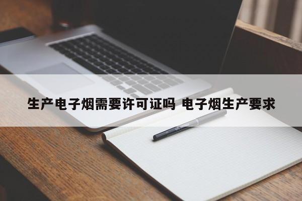 生产电子烟需要许可证吗 电子烟生产要求