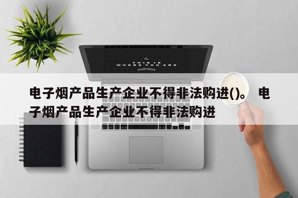 电子烟产品生产企业不得非法购进()。 电子烟产品生产企业不得非法购进
